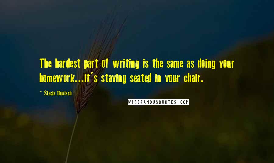 Stacia Deutsch Quotes: The hardest part of writing is the same as doing your homework...it's staying seated in your chair.