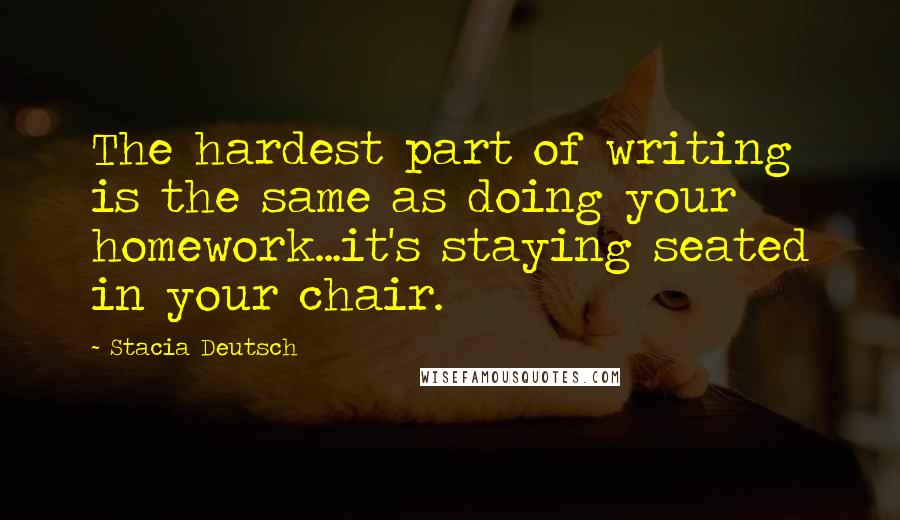 Stacia Deutsch Quotes: The hardest part of writing is the same as doing your homework...it's staying seated in your chair.