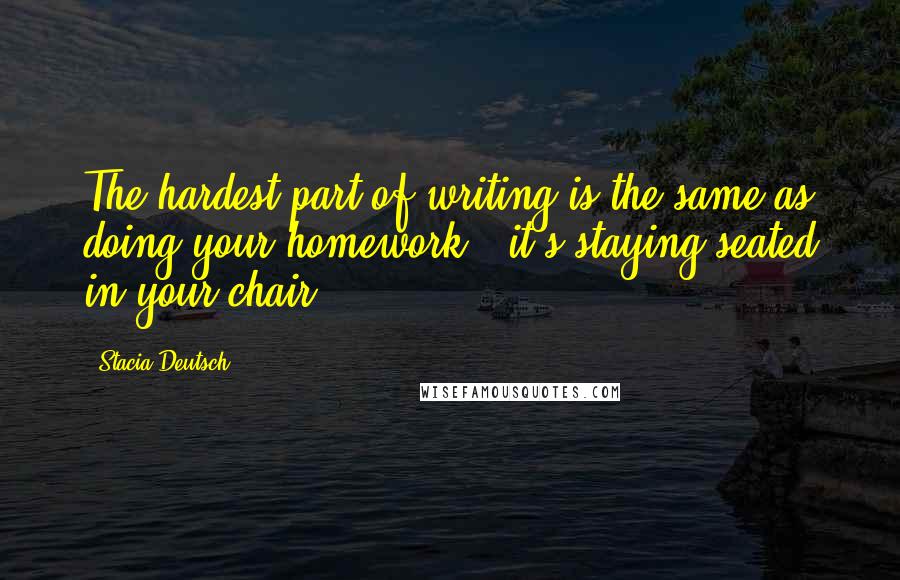 Stacia Deutsch Quotes: The hardest part of writing is the same as doing your homework...it's staying seated in your chair.