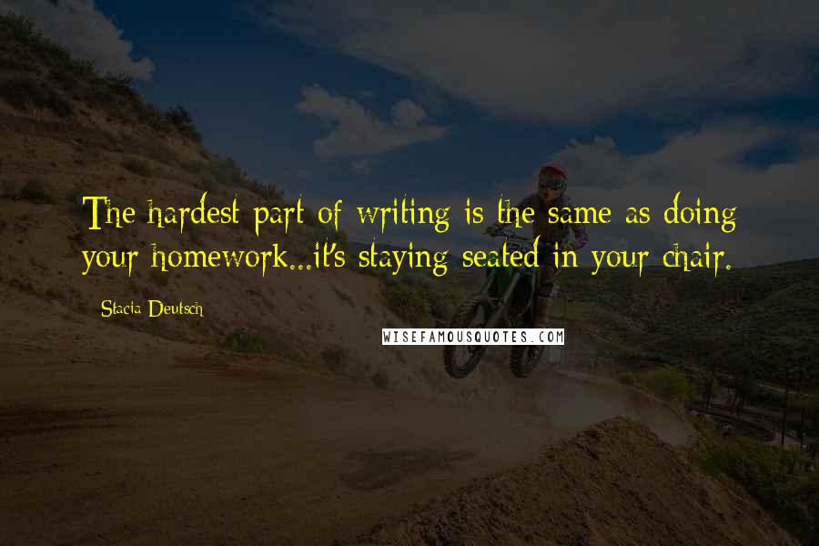 Stacia Deutsch Quotes: The hardest part of writing is the same as doing your homework...it's staying seated in your chair.