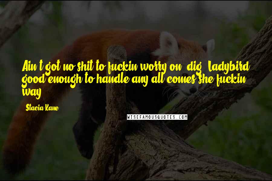 Stacia Kane Quotes: Ain't got no shit to fuckin worry on, dig. Ladybird good enough to handle any all comes she fuckin way.
