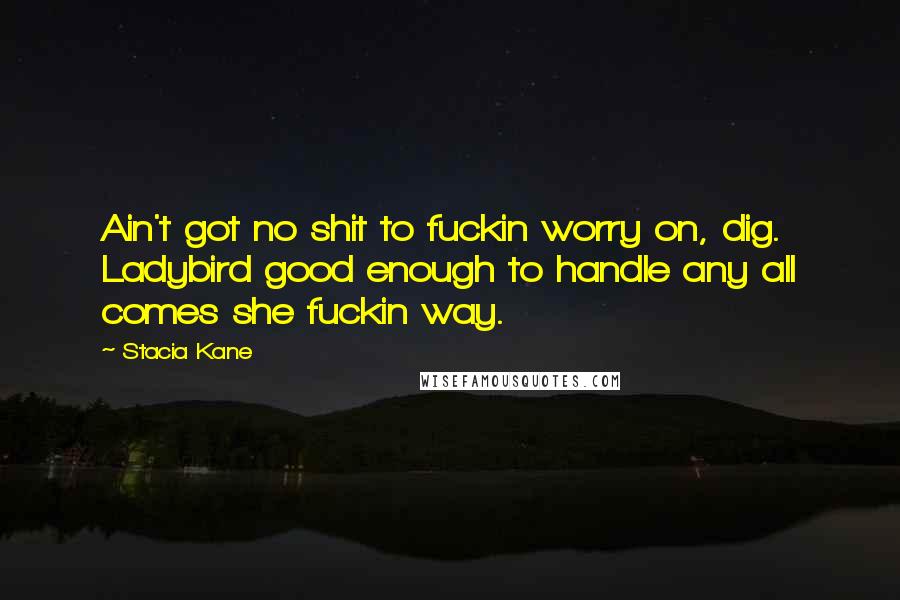 Stacia Kane Quotes: Ain't got no shit to fuckin worry on, dig. Ladybird good enough to handle any all comes she fuckin way.