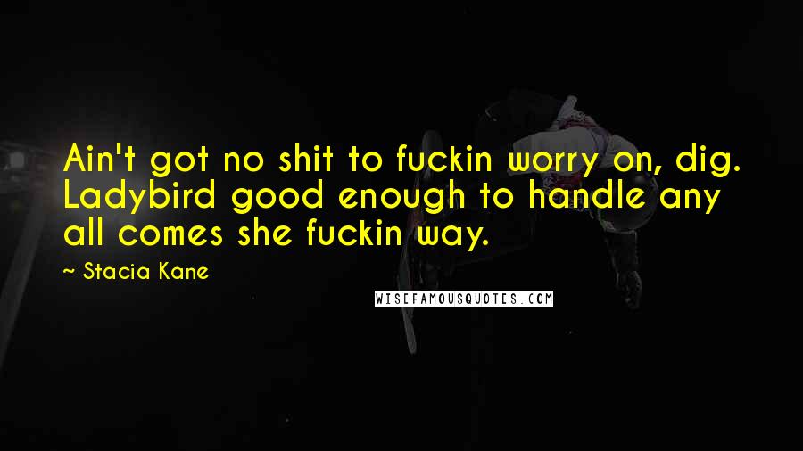 Stacia Kane Quotes: Ain't got no shit to fuckin worry on, dig. Ladybird good enough to handle any all comes she fuckin way.