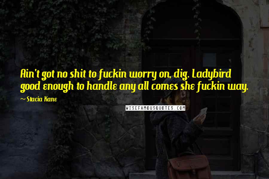 Stacia Kane Quotes: Ain't got no shit to fuckin worry on, dig. Ladybird good enough to handle any all comes she fuckin way.