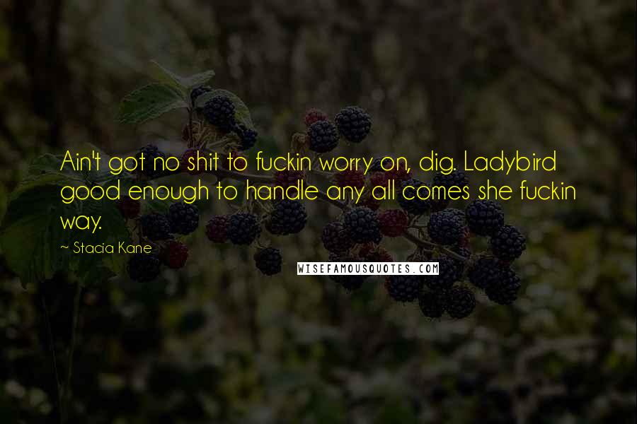 Stacia Kane Quotes: Ain't got no shit to fuckin worry on, dig. Ladybird good enough to handle any all comes she fuckin way.