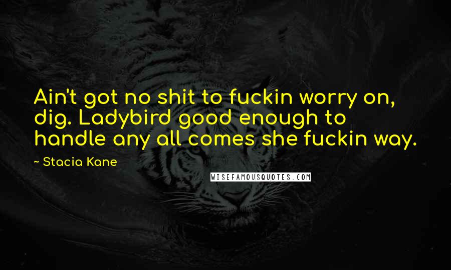 Stacia Kane Quotes: Ain't got no shit to fuckin worry on, dig. Ladybird good enough to handle any all comes she fuckin way.