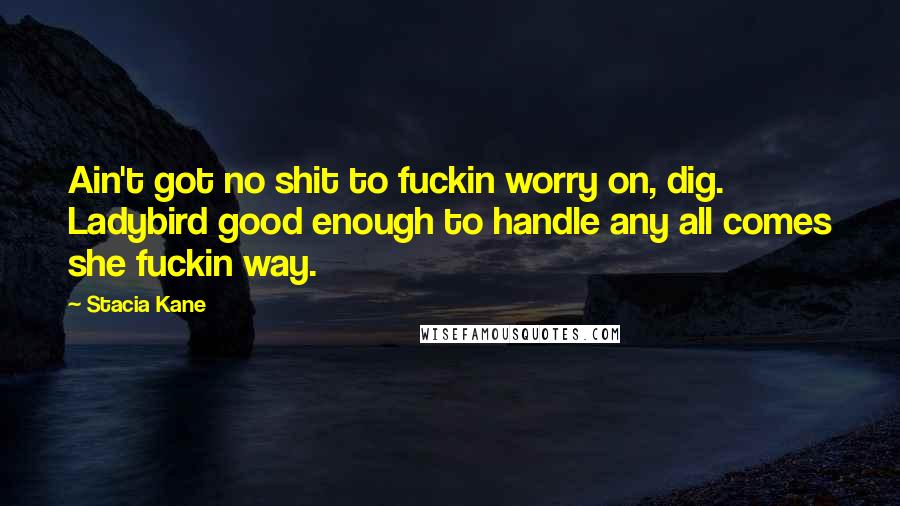 Stacia Kane Quotes: Ain't got no shit to fuckin worry on, dig. Ladybird good enough to handle any all comes she fuckin way.