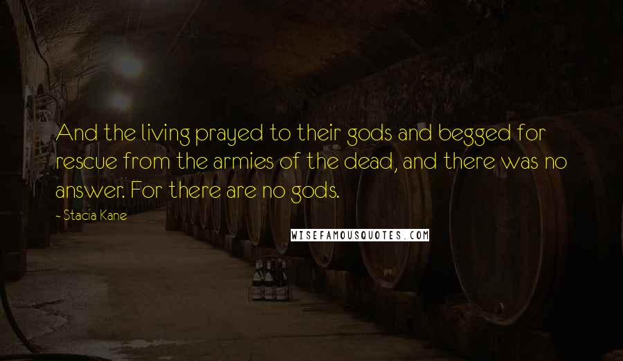 Stacia Kane Quotes: And the living prayed to their gods and begged for rescue from the armies of the dead, and there was no answer. For there are no gods.