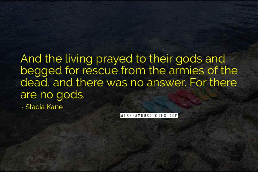 Stacia Kane Quotes: And the living prayed to their gods and begged for rescue from the armies of the dead, and there was no answer. For there are no gods.