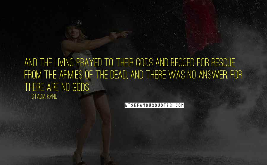 Stacia Kane Quotes: And the living prayed to their gods and begged for rescue from the armies of the dead, and there was no answer. For there are no gods.