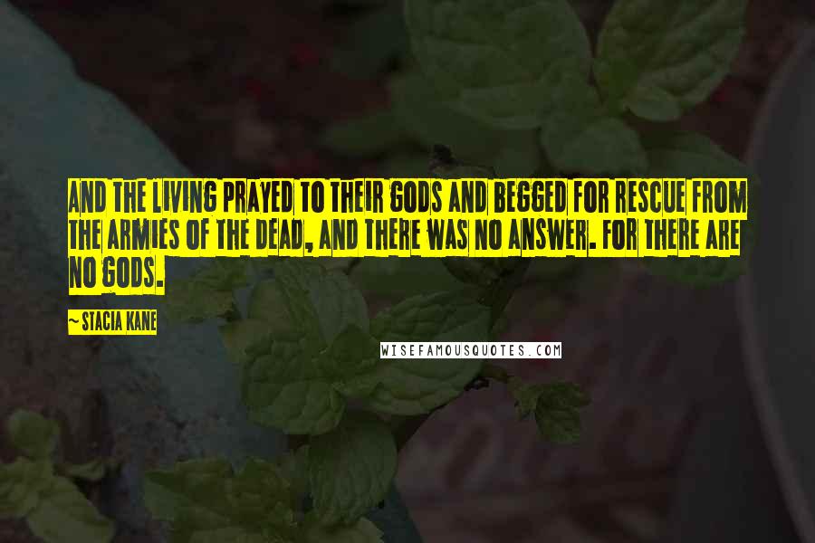 Stacia Kane Quotes: And the living prayed to their gods and begged for rescue from the armies of the dead, and there was no answer. For there are no gods.