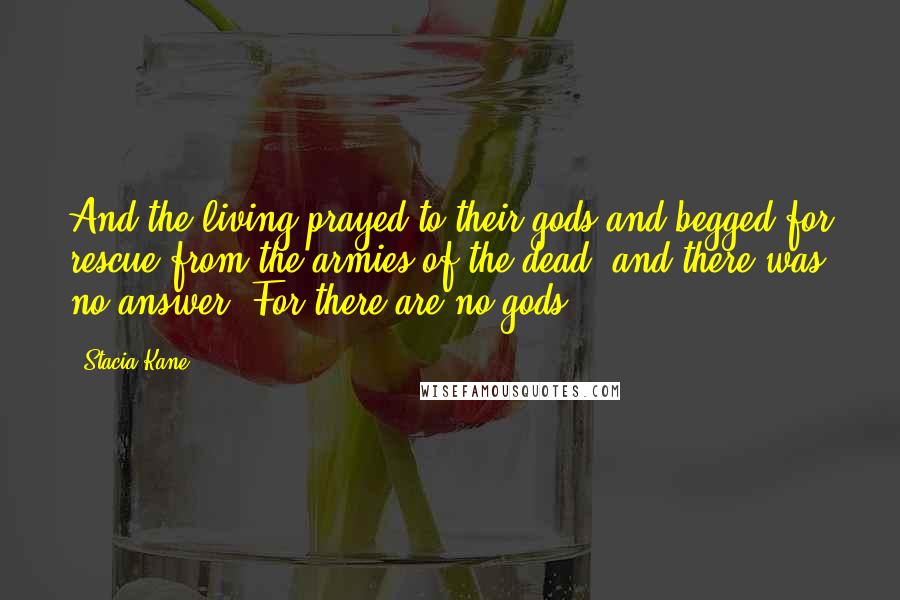 Stacia Kane Quotes: And the living prayed to their gods and begged for rescue from the armies of the dead, and there was no answer. For there are no gods.