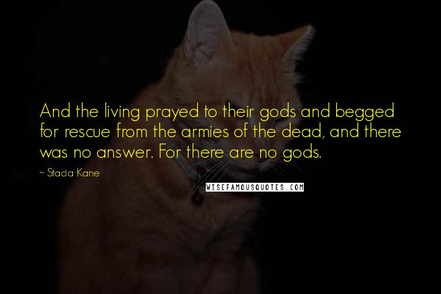 Stacia Kane Quotes: And the living prayed to their gods and begged for rescue from the armies of the dead, and there was no answer. For there are no gods.