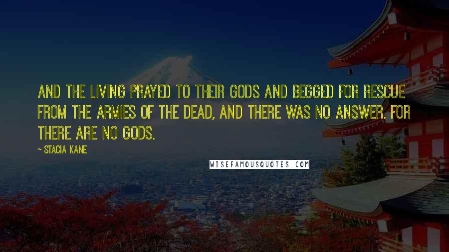 Stacia Kane Quotes: And the living prayed to their gods and begged for rescue from the armies of the dead, and there was no answer. For there are no gods.