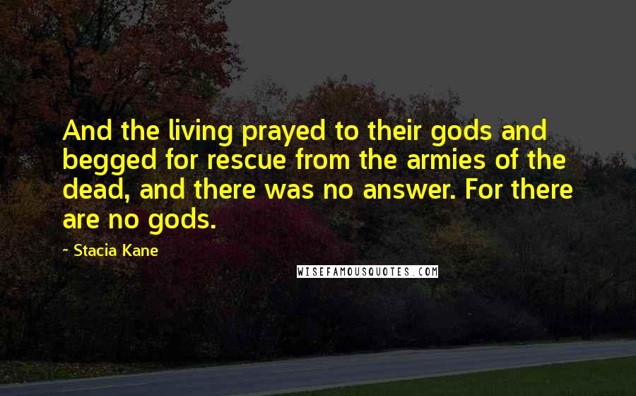 Stacia Kane Quotes: And the living prayed to their gods and begged for rescue from the armies of the dead, and there was no answer. For there are no gods.