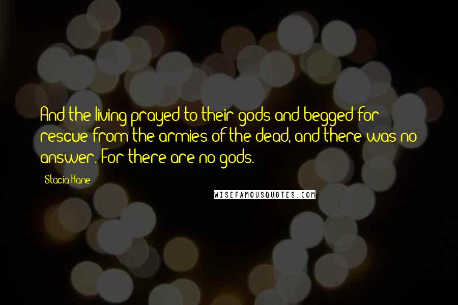 Stacia Kane Quotes: And the living prayed to their gods and begged for rescue from the armies of the dead, and there was no answer. For there are no gods.