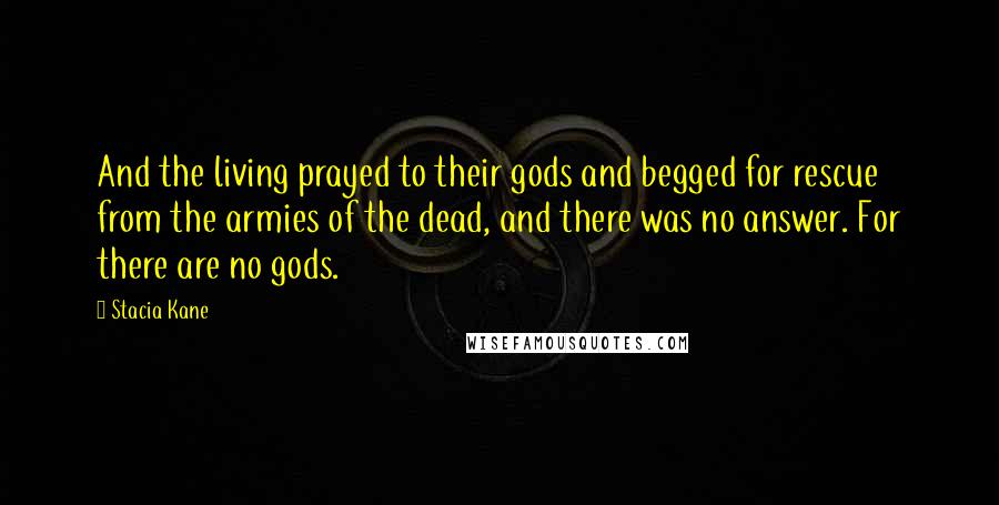 Stacia Kane Quotes: And the living prayed to their gods and begged for rescue from the armies of the dead, and there was no answer. For there are no gods.