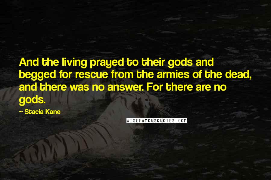 Stacia Kane Quotes: And the living prayed to their gods and begged for rescue from the armies of the dead, and there was no answer. For there are no gods.