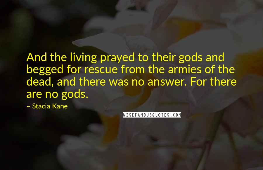 Stacia Kane Quotes: And the living prayed to their gods and begged for rescue from the armies of the dead, and there was no answer. For there are no gods.