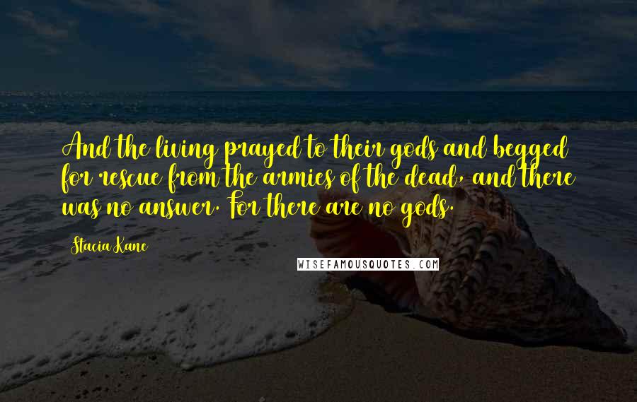 Stacia Kane Quotes: And the living prayed to their gods and begged for rescue from the armies of the dead, and there was no answer. For there are no gods.