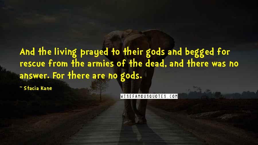 Stacia Kane Quotes: And the living prayed to their gods and begged for rescue from the armies of the dead, and there was no answer. For there are no gods.