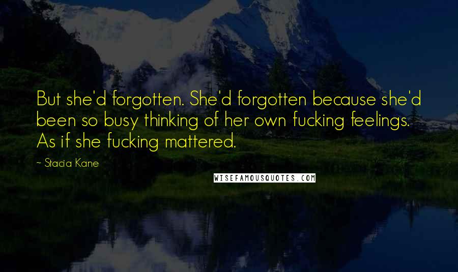 Stacia Kane Quotes: But she'd forgotten. She'd forgotten because she'd been so busy thinking of her own fucking feelings. As if she fucking mattered.