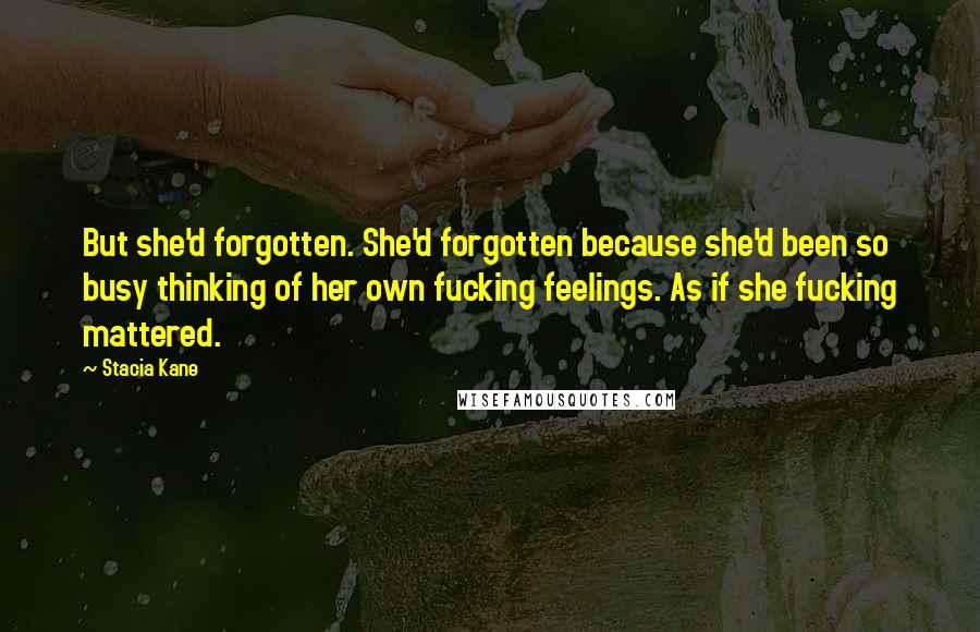 Stacia Kane Quotes: But she'd forgotten. She'd forgotten because she'd been so busy thinking of her own fucking feelings. As if she fucking mattered.