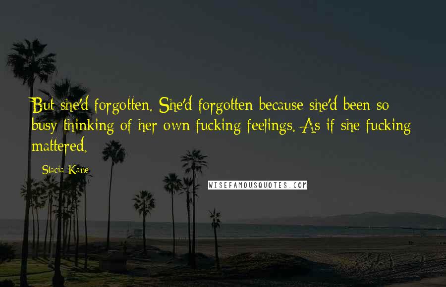 Stacia Kane Quotes: But she'd forgotten. She'd forgotten because she'd been so busy thinking of her own fucking feelings. As if she fucking mattered.