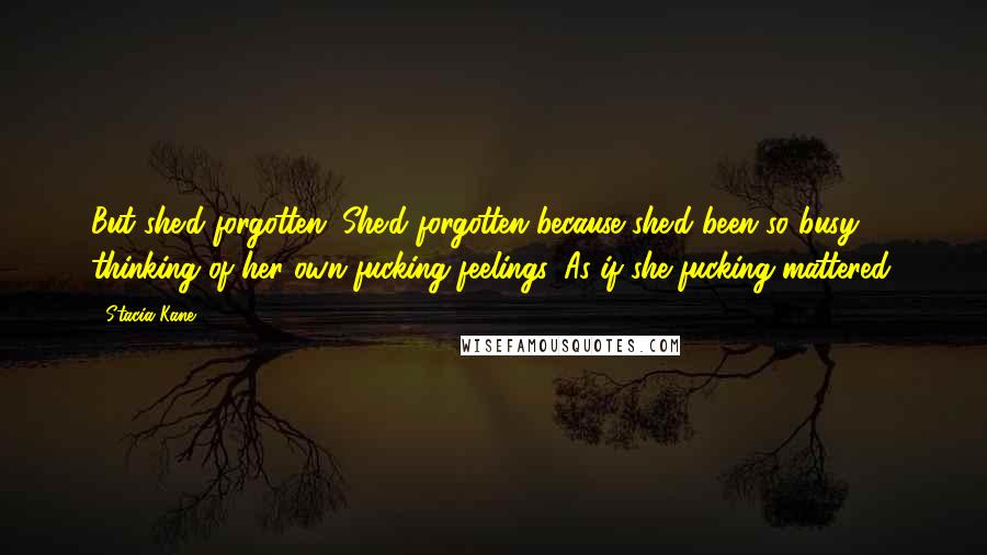 Stacia Kane Quotes: But she'd forgotten. She'd forgotten because she'd been so busy thinking of her own fucking feelings. As if she fucking mattered.