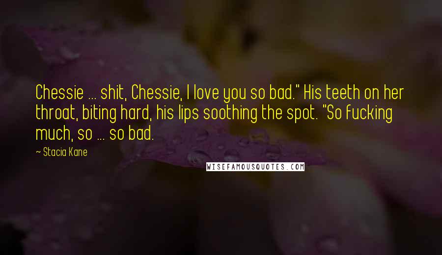 Stacia Kane Quotes: Chessie ... shit, Chessie, I love you so bad." His teeth on her throat, biting hard, his lips soothing the spot. "So fucking much, so ... so bad.