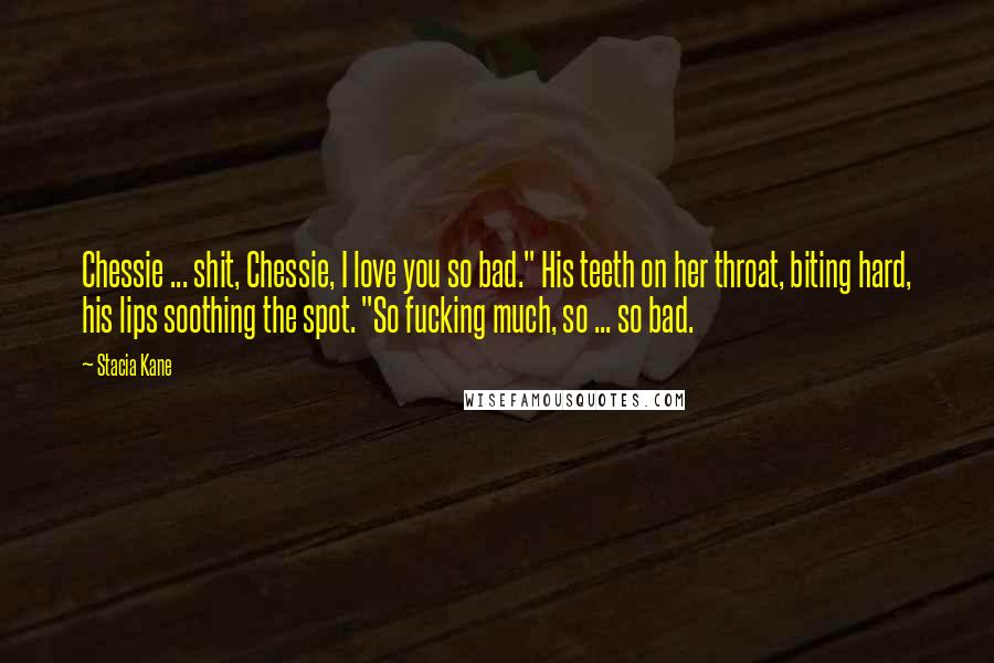 Stacia Kane Quotes: Chessie ... shit, Chessie, I love you so bad." His teeth on her throat, biting hard, his lips soothing the spot. "So fucking much, so ... so bad.