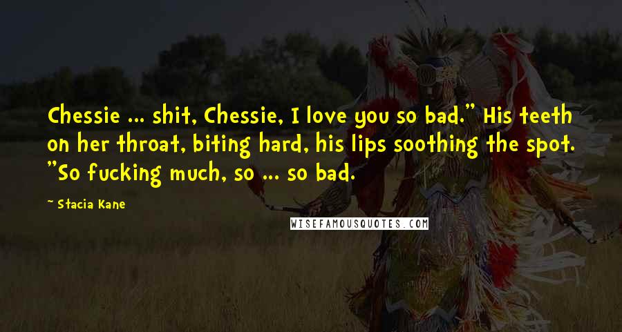 Stacia Kane Quotes: Chessie ... shit, Chessie, I love you so bad." His teeth on her throat, biting hard, his lips soothing the spot. "So fucking much, so ... so bad.