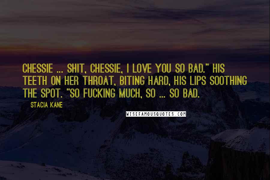 Stacia Kane Quotes: Chessie ... shit, Chessie, I love you so bad." His teeth on her throat, biting hard, his lips soothing the spot. "So fucking much, so ... so bad.