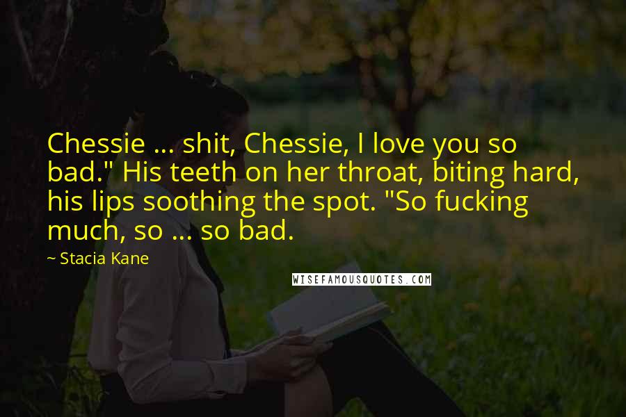 Stacia Kane Quotes: Chessie ... shit, Chessie, I love you so bad." His teeth on her throat, biting hard, his lips soothing the spot. "So fucking much, so ... so bad.