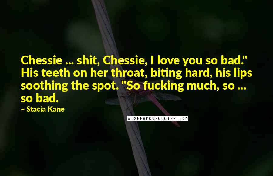 Stacia Kane Quotes: Chessie ... shit, Chessie, I love you so bad." His teeth on her throat, biting hard, his lips soothing the spot. "So fucking much, so ... so bad.