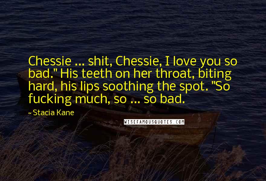 Stacia Kane Quotes: Chessie ... shit, Chessie, I love you so bad." His teeth on her throat, biting hard, his lips soothing the spot. "So fucking much, so ... so bad.