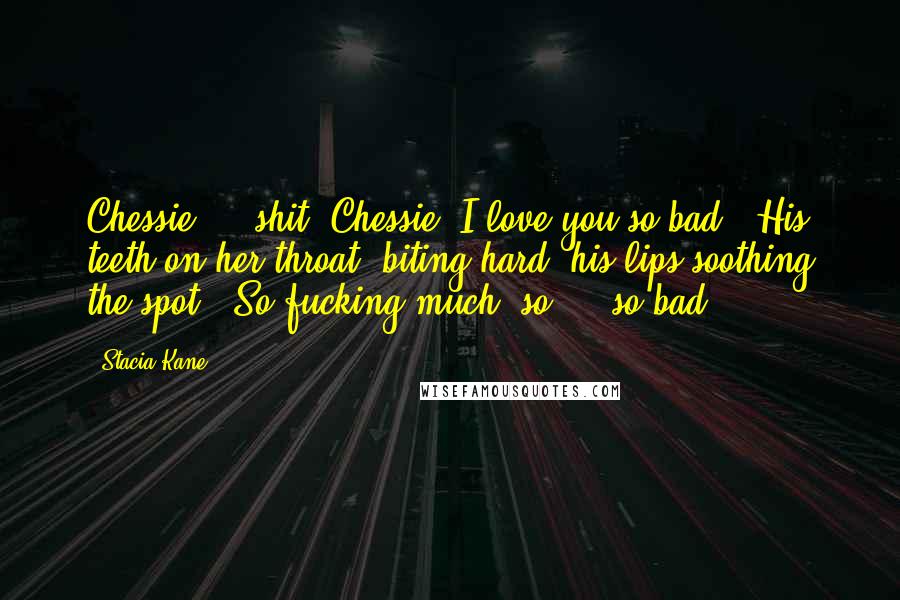 Stacia Kane Quotes: Chessie ... shit, Chessie, I love you so bad." His teeth on her throat, biting hard, his lips soothing the spot. "So fucking much, so ... so bad.