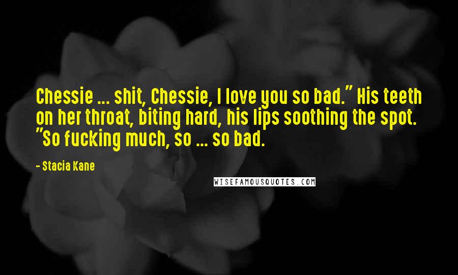 Stacia Kane Quotes: Chessie ... shit, Chessie, I love you so bad." His teeth on her throat, biting hard, his lips soothing the spot. "So fucking much, so ... so bad.