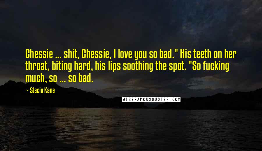 Stacia Kane Quotes: Chessie ... shit, Chessie, I love you so bad." His teeth on her throat, biting hard, his lips soothing the spot. "So fucking much, so ... so bad.