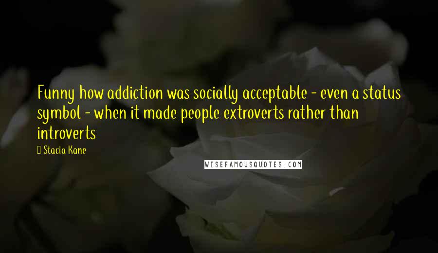 Stacia Kane Quotes: Funny how addiction was socially acceptable - even a status symbol - when it made people extroverts rather than introverts