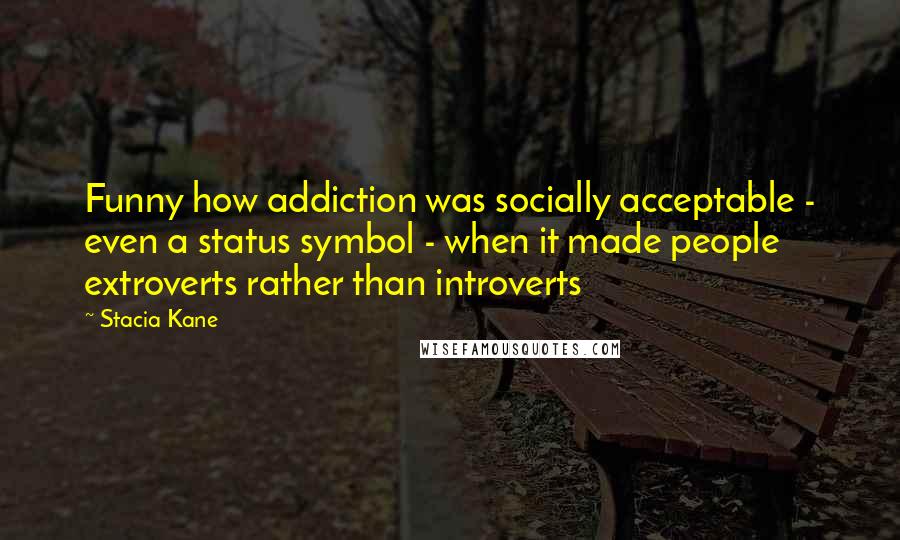 Stacia Kane Quotes: Funny how addiction was socially acceptable - even a status symbol - when it made people extroverts rather than introverts