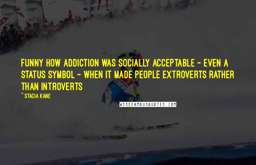 Stacia Kane Quotes: Funny how addiction was socially acceptable - even a status symbol - when it made people extroverts rather than introverts