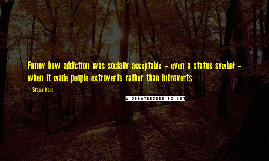 Stacia Kane Quotes: Funny how addiction was socially acceptable - even a status symbol - when it made people extroverts rather than introverts