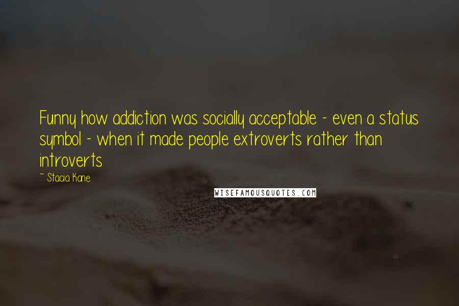 Stacia Kane Quotes: Funny how addiction was socially acceptable - even a status symbol - when it made people extroverts rather than introverts