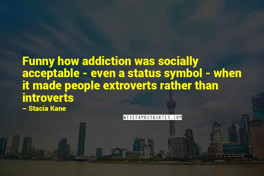 Stacia Kane Quotes: Funny how addiction was socially acceptable - even a status symbol - when it made people extroverts rather than introverts