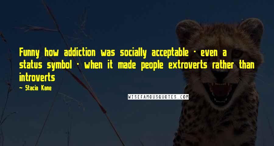 Stacia Kane Quotes: Funny how addiction was socially acceptable - even a status symbol - when it made people extroverts rather than introverts