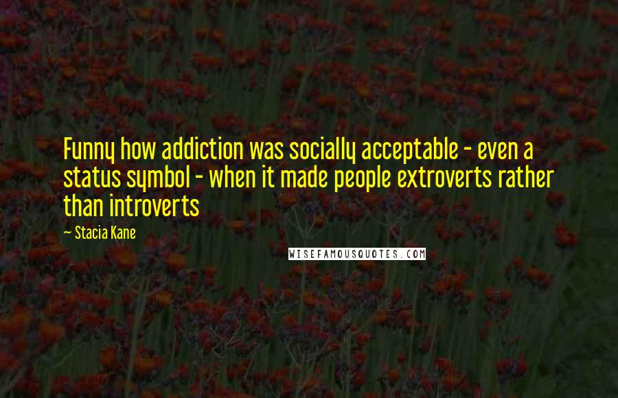 Stacia Kane Quotes: Funny how addiction was socially acceptable - even a status symbol - when it made people extroverts rather than introverts