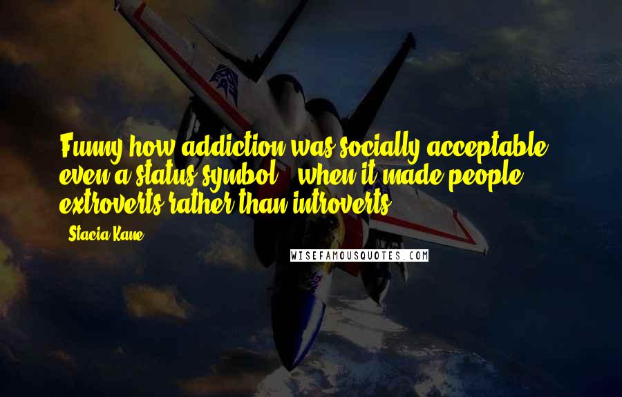 Stacia Kane Quotes: Funny how addiction was socially acceptable - even a status symbol - when it made people extroverts rather than introverts