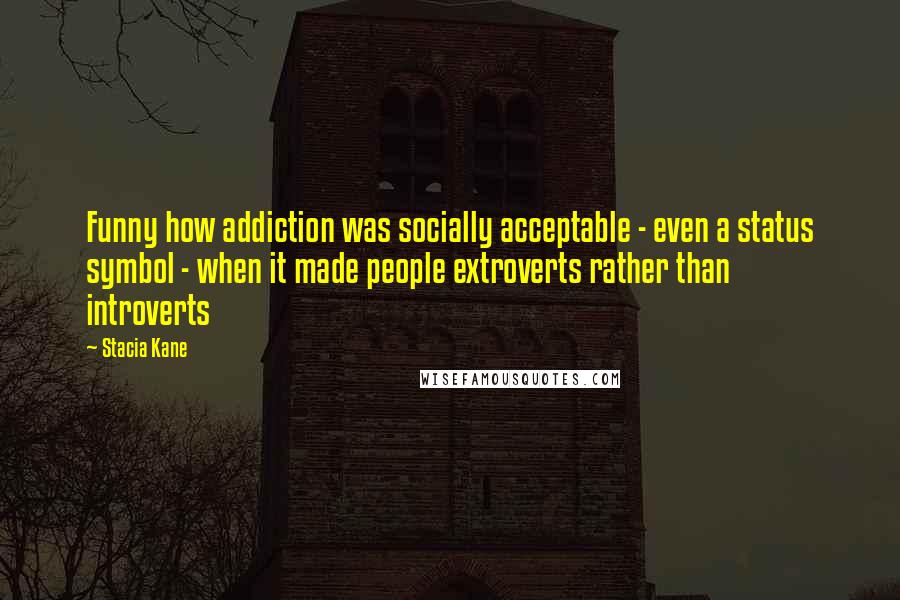 Stacia Kane Quotes: Funny how addiction was socially acceptable - even a status symbol - when it made people extroverts rather than introverts