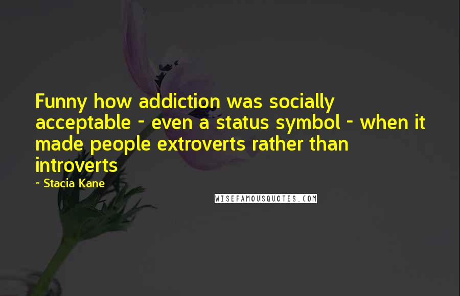 Stacia Kane Quotes: Funny how addiction was socially acceptable - even a status symbol - when it made people extroverts rather than introverts